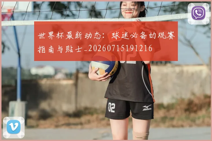 世界杯最新动态:球迷必备的观赛指南与贴士_20260715191216