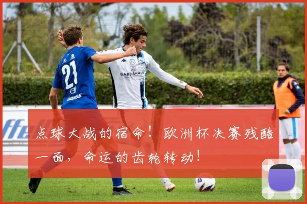 点球大战的宿命!欧洲杯决赛残酷一面,命运的齿轮转动!