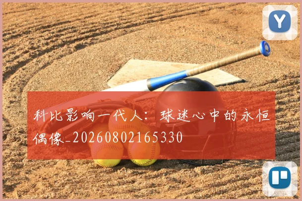 科比影响一代人：球迷心中的永恒偶像_20260802165330