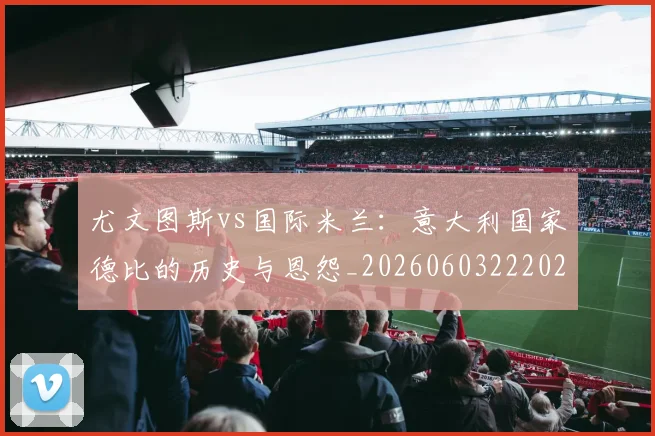 尤文图斯vs国际米兰：意大利国家德比的历史与恩怨_20260603222028