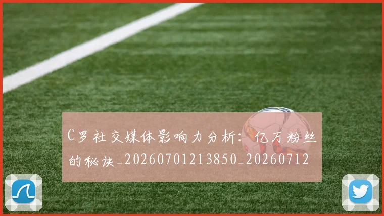 C罗社交媒体影响力分析：亿万粉丝的秘诀_20260701213850_20260712052901