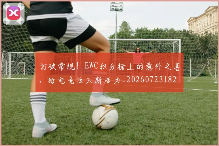 打破常规！EWC积分榜上的意外之喜，给电竞注入新活力_20260723182148