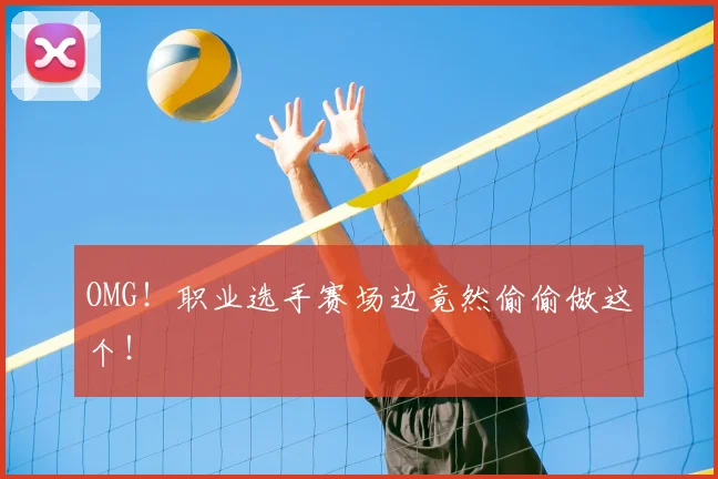OMG！职业选手赛场边竟然偷偷做这个！