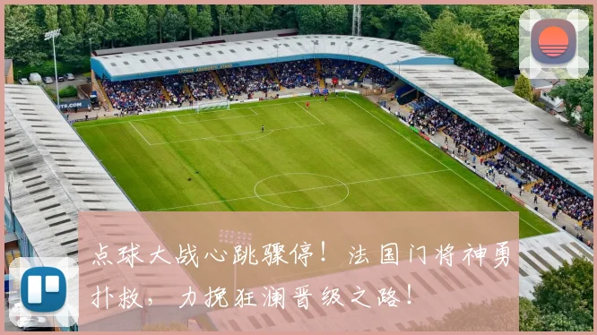 点球大战心跳骤停！法国门将神勇扑救，力挽狂澜晋级之路！