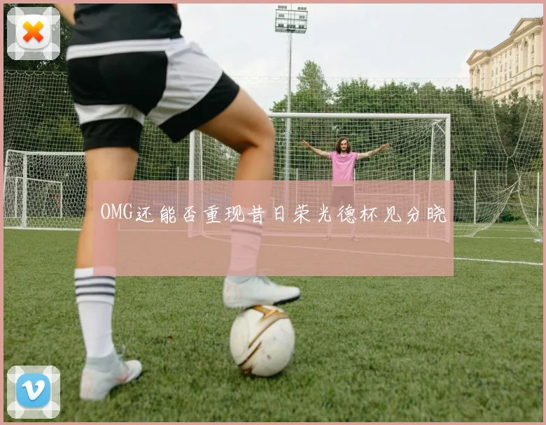 OMG还能否重现昔日荣光德杯见分晓