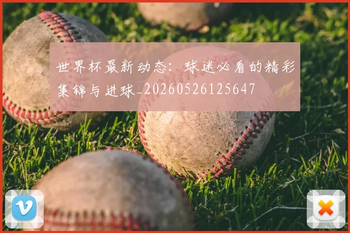 世界杯最新动态：球迷必看的精彩集锦与进球_20260526125647