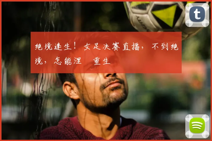 绝境逢生！女足决赛直播，不到绝境，怎能涅槃重生