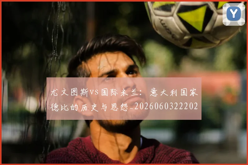 尤文图斯vs国际米兰：意大利国家德比的历史与恩怨_20260603222028