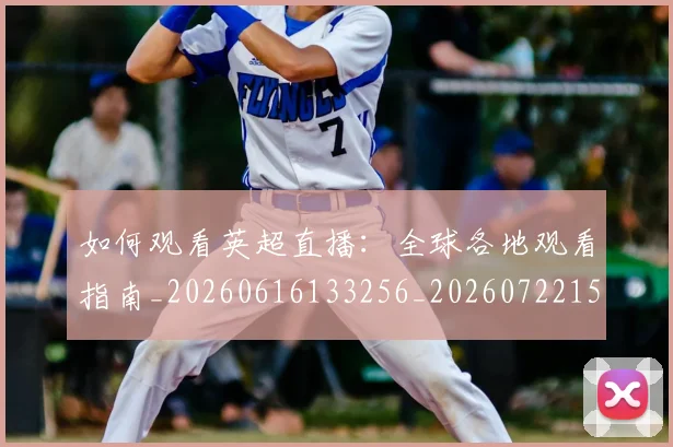 如何观看英超直播：全球各地观看指南_20260616133256_20260722150457