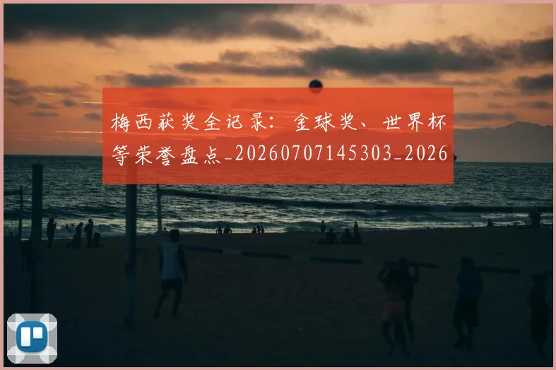 梅西获奖全记录：金球奖、世界杯等荣誉盘点_20260707145303_20260731182436