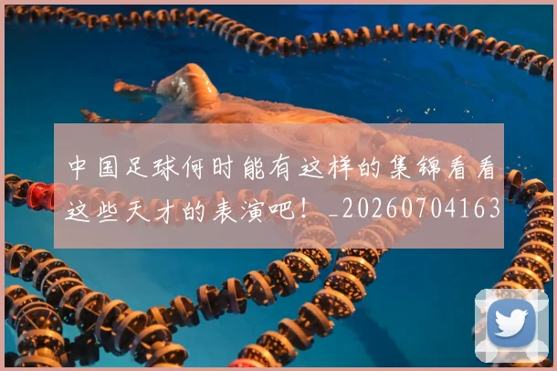 中国足球何时能有这样的集锦看看这些天才的表演吧！_20260704163654