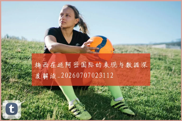梅西在迈阿密国际的表现与数据深度解读_20260707023112