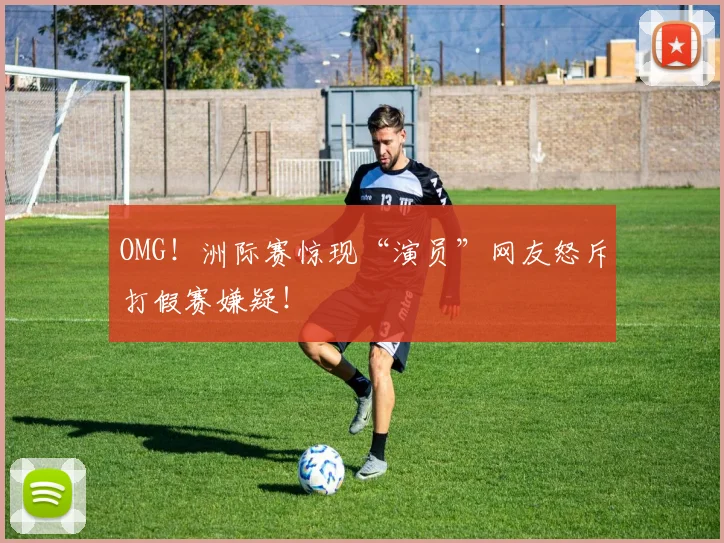 OMG！洲际赛惊现“演员”网友怒斥打假赛嫌疑！