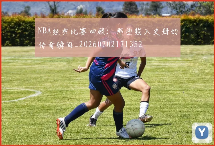 NBA经典比赛回顾:那些载入史册的传奇瞬间_20260702171352