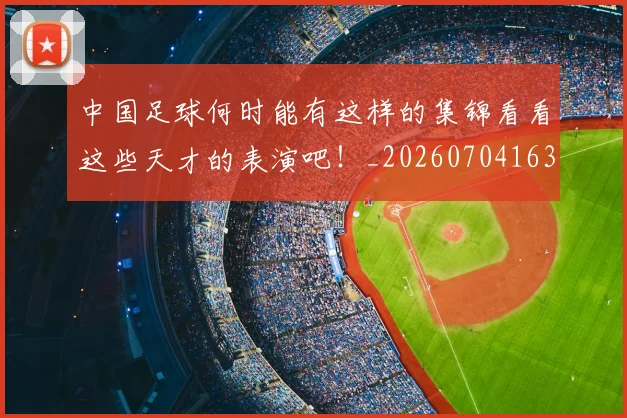 中国足球何时能有这样的集锦看看这些天才的表演吧！_20260704163654