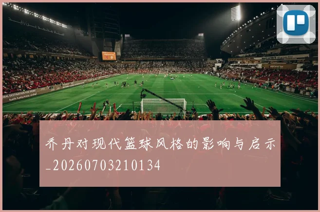 乔丹对现代篮球风格的影响与启示_20260703210134