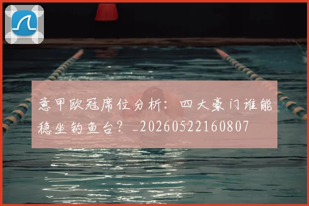 意甲欧冠席位分析:四大豪门谁能稳坐钓鱼台?_20260522160807