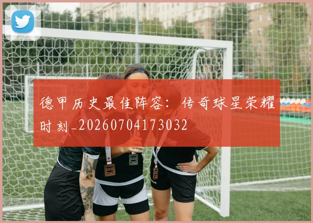 德甲历史最佳阵容：传奇球星荣耀时刻_20260704173032