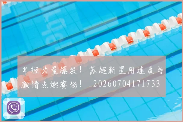 年轻力量爆发！苏超新星用速度与激情点燃赛场！_20260704171733