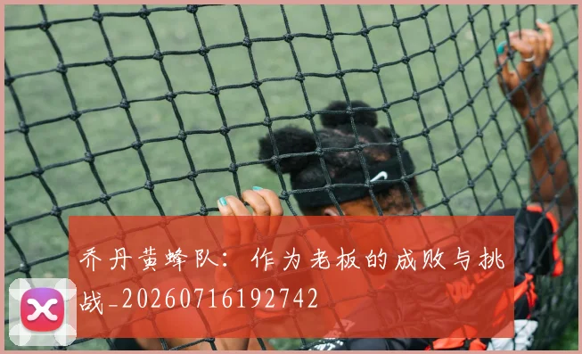乔丹黄蜂队:作为老板的成败与挑战_20260716192742