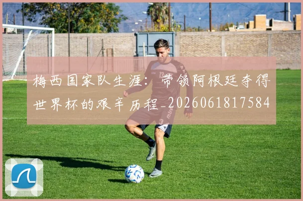 梅西国家队生涯：带领阿根廷夺得世界杯的艰辛历程_20260618175849