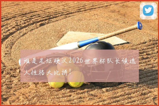 谁是足坛硬汉2026世界杯队长候选人性格大比拼！