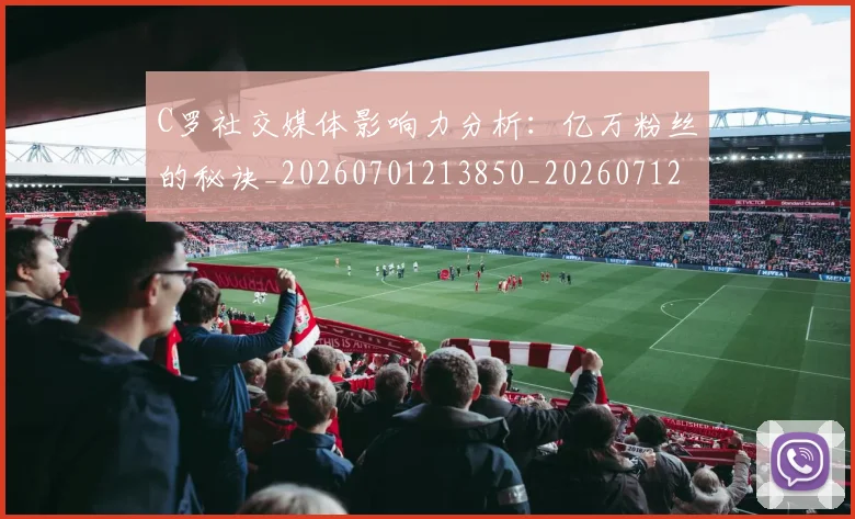 C罗社交媒体影响力分析：亿万粉丝的秘诀_20260701213850_20260712052901