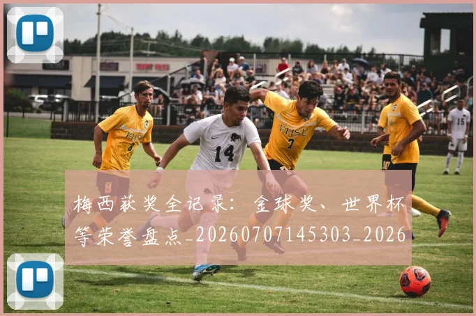 梅西获奖全记录:金球奖、世界杯等荣誉盘点_20260707145303_20260731182436
