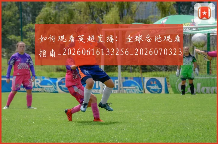如何观看英超直播：全球各地观看指南_20260616133256_20260703230856