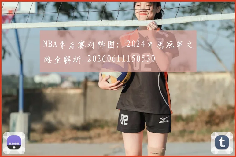 NBA季后赛对阵图：2024年总冠军之路全解析_20260611150530