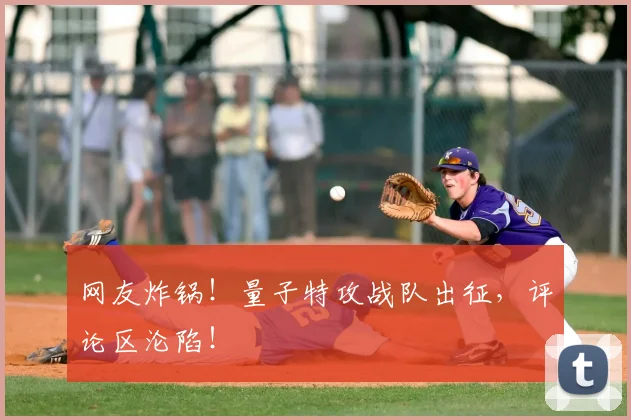 网友炸锅！量子特攻战队出征，评论区沦陷！