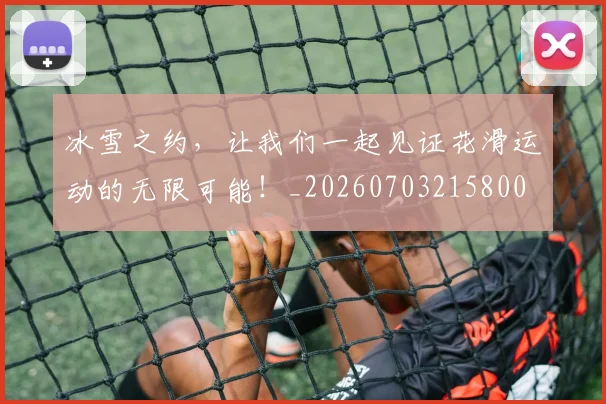 冰雪之约，让我们一起见证花滑运动的无限可能！_20260703215800