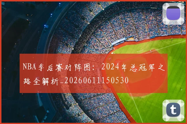 NBA季后赛对阵图：2024年总冠军之路全解析_20260611150530
