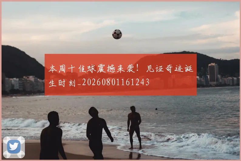 本周十佳球震撼来袭！见证奇迹诞生时刻_20260801161243