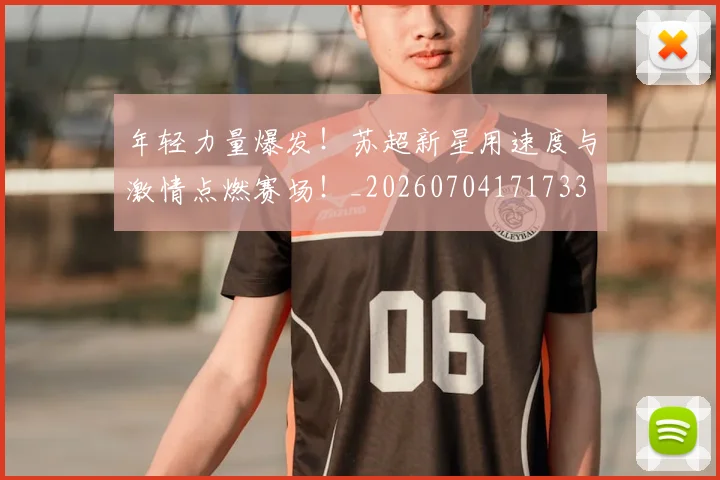 年轻力量爆发！苏超新星用速度与激情点燃赛场！_20260704171733