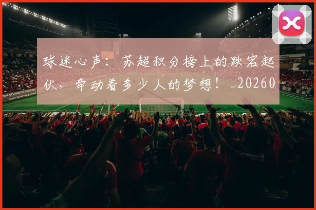 球迷心声:苏超积分榜上的跌宕起伏,牵动着多少人的梦想!_20260802160957
