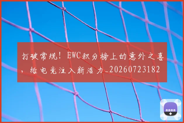 打破常规！EWC积分榜上的意外之喜，给电竞注入新活力_20260723182148