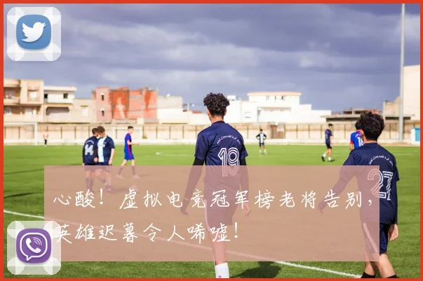 心酸!虚拟电竞冠军榜老将告别,英雄迟暮令人唏嘘!