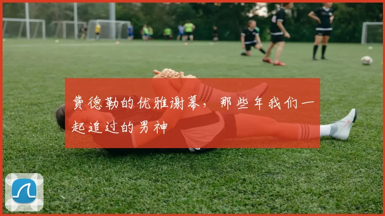 费德勒的优雅谢幕，那些年我们一起追过的男神