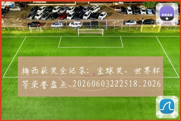 梅西获奖全记录：金球奖、世界杯等荣誉盘点_20260603222518_20260731182433