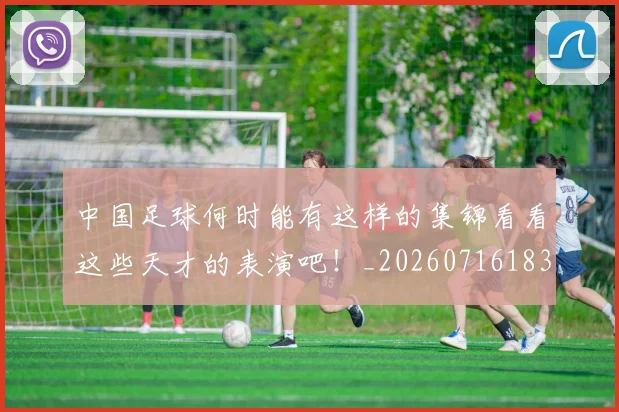 中国足球何时能有这样的集锦看看这些天才的表演吧！_20260716183947