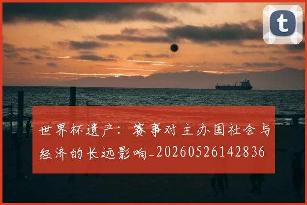 世界杯遗产:赛事对主办国社会与经济的长远影响_20260526142836