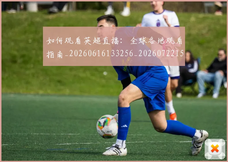 如何观看英超直播：全球各地观看指南_20260616133256_20260722150457