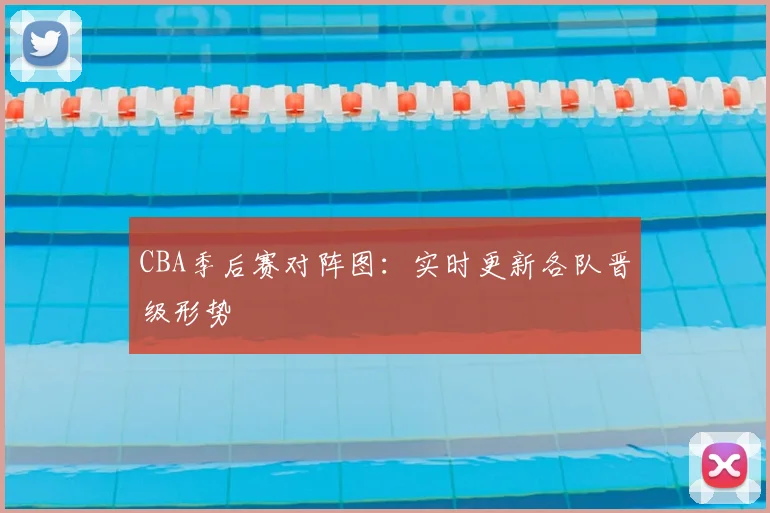 CBA季后赛对阵图：实时更新各队晋级形势