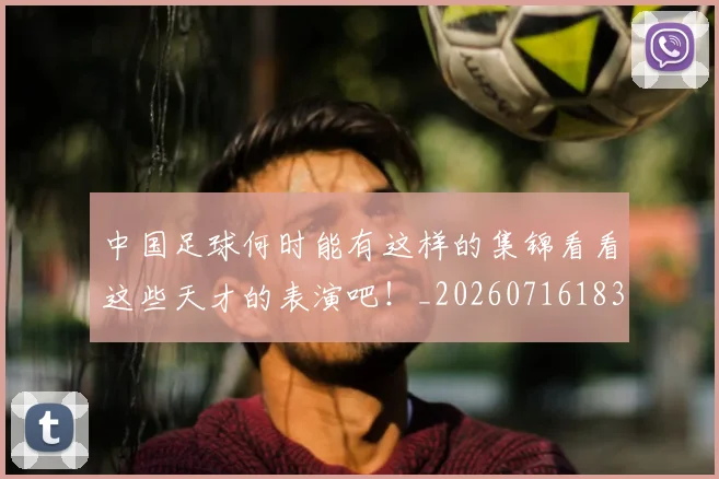 中国足球何时能有这样的集锦看看这些天才的表演吧!_20260716183947