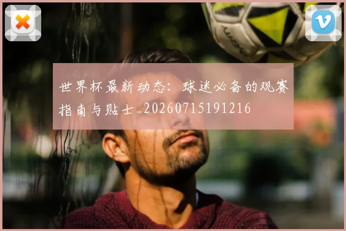 世界杯最新动态：球迷必备的观赛指南与贴士_20260715191216