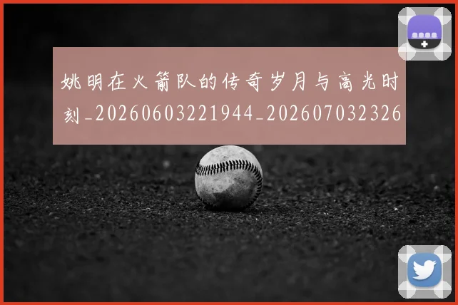 姚明在火箭队的传奇岁月与高光时刻_20260603221944_20260703232637