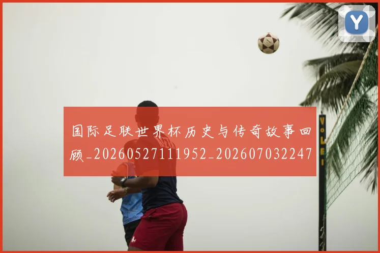国际足联世界杯历史与传奇故事回顾_20260527111952_20260703224740