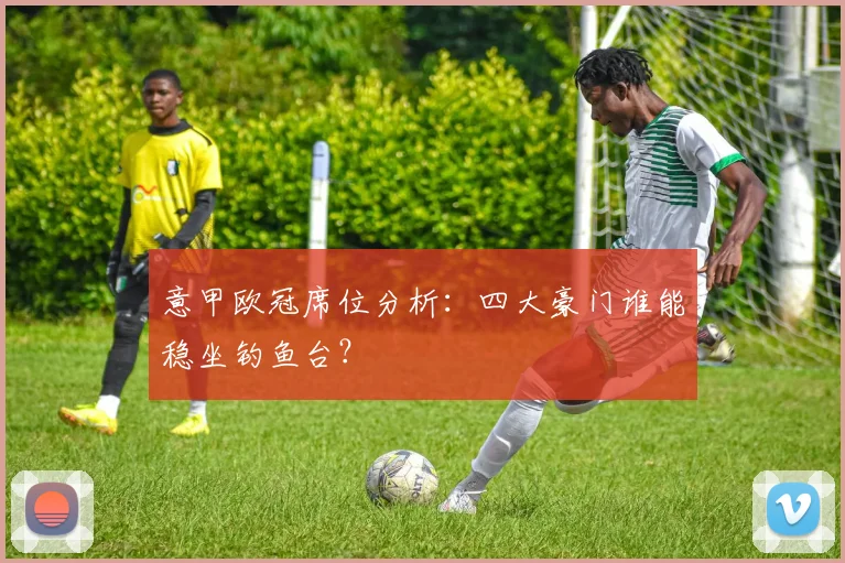 意甲欧冠席位分析：四大豪门谁能稳坐钓鱼台？