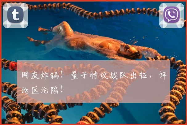 网友炸锅！量子特攻战队出征，评论区沦陷！